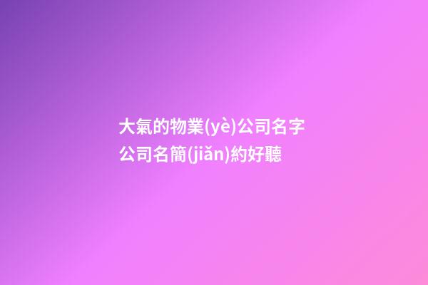大氣的物業(yè)公司名字 公司名簡(jiǎn)約好聽-第1張-公司起名-玄機(jī)派